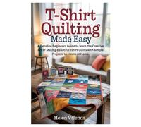 T-Shirt Quilting Made Easy: A Detailed Beginners Guide to learn the Creative Art of Making Beautiful Tshirt Quilts with Simple Projects to create at Home