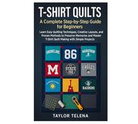 T-Shirt Quilts: A Complete Step-by-Step Guide for Beginners: Learn Easy Quilting Techniques, Creative Layouts, and Proven Methods to Preserve Memories ... T-Shirt Quilt Making with Simple Projects