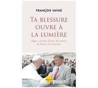 Ta Blessure Ouvre À La Lumière - Alger, Lourdes, Rome, Jérusalem, Le Chemin D'un Homme