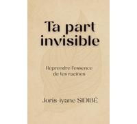 Ta part invisible - Partie 1 : Reprendre l’essence de tes racines: Un voyage intérieur au cœur de tes racines, pour comprendre, guérir et transformer ton histoire.