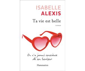 Ta vie est belle On n'a jamais conscience de son bonheur - Isabelle Alexis - Flammarion - broché - Roman
