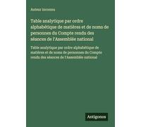 Table analytique par ordre alphabétique de matières et de noms de personnes du Compte rendu des séances de l'Assemblée national: Table analytique par ... rendu des séances de l'Assemblée national