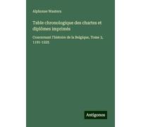 Table chronologique des chartes et diplômes imprimés: Concernant l'histoire de la Belgique, Tome 3, 1191-1225