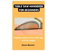 Table Saw Handbook For Beginners: Complete Guide To Use Table Saw And Cut Angles