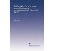 Table-talk: To which are Added Imaginary Conversations of Pope and Swift