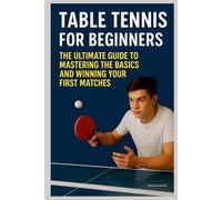 Table Tennis for Beginners : The Ultimate Guide to Mastering the Basics and Winning Your First Matches