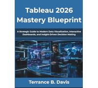 Tableau 2026 Mastery Blueprint: A Strategic Guide to Modern Data Visualization, Interactive Dashboards, and Insight-Driven Decision Making
