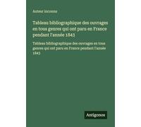 Tableau bibliographique des ouvrages en tous genres qui ont paru en France pendant l'année 1843: Tableau bibliographique des ouvrages en tous genres qui ont paru en France pendant l'année 1843