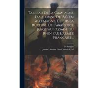Tableau De La Campagne D'automne De 1813, En Allemagne, Depuis La Rupture De L'armistice Jusqu'au Passage Du Rhin Par L'armée Française ..
