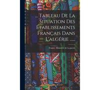 ... Tableau De La Situation Des Établissements Français Dans L'algérie ......