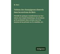Tableau des champignons observés dans les environs de Metz: Précédé de quelques considérations sur leur nature, leur emploi domestique, les accidents ... moyens de les prévenir ou d'y remédier, etc.
