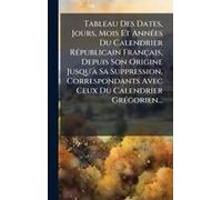 Tableau Des Dates, Jours, Mois Et Annã(C)Es Du Calendrier Rã(C)Publicain Français, Depuis Son Origine Jusqu'ã Sa Suppression, Correspondants Avec Ceux Du Calendrier Grã(C)Gorien...