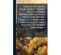 Tableau Des Dates, Jours, Mois Et AnnÃ(c)es Du Calendrier RÃ(c)publicain Français, Depuis Son Origine Jusqu'Ã Sa Suppression, Correspondants Avec Ceux Du Calendrier GrÃ(c)gorien...