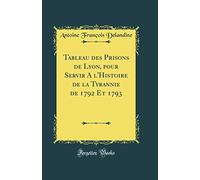 Tableau des Prisons de Lyon, pour Servir A l'Histoire de la Tyrannie de 1792 Et 1793 (Classic Reprint)