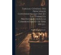 Tableau Général Des Principales Conversions Qui Ont Eu Lieu Parmi Les Protestants Depuis Le Commencement Du Xixe Siècle...