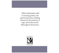 Tables And Formulae Useful In Surveying, Geodesy, And Practical Astronomy, Including Elements For The Projection Of Maps, And Instructions For Field M