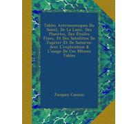 Tables Astronomiques Du Soleil, De La Lune, Des Planètes, Des Étoiles Fixes, Et Des Satellites De Jupiter Et De Saturne: Avec L'explication & L'usage De Ces Mêmes Tables