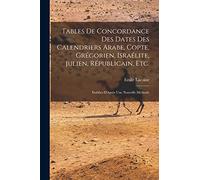 Tables De Concordance Des Dates Des Calendriers Arabe, Copte, Grégorien, Israélite, Julien, Républicain, Etc.: Établies D'Après Une Nouvelle Méthode