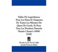 Tables de Logarithmes: Pour Les Sinus Et Tangentes de Toutes Les Minutes Du Quart de Cercle, Et Pour Tous Les Nombres Naturels Depuis I Jusqu Caille, Nicolas Louis De La, Marie, Joseph Francois (Auteu