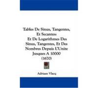 Tables de Sinus, Tangentes, Et Secantes: Et de Logarithmes Des Sinus, Tangentes, Et Des Nombres Depuis L'Unite Jusques a 10000 (1670) Vlacq, Adriaan (Auteur)