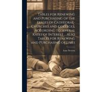 Tables For Renewing And Purchasing Of The Leases Of Cathedral-Churches And Colleges, According To Several Rates Of Interest ... Also Tables For Renewing And Purchasing Of Lives