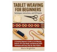 Tablet Weaving For Beginners: Techniques, Instructions, And 15 Projects: A Complete Beginner’s Guide To Card Weaving Patterns, DIY Loom Bands, And ... Techniques With Easy, Step-By-Step Projects