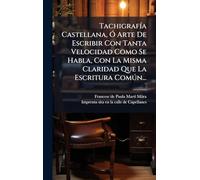 TachigrafÃ-a Castellana, Ã" Arte De Escribir Con Tanta Velocidad Como Se Habla, Con La Misma Claridad Que La Escritura Comðn...