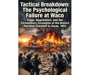 Tactical Breakdown: The Psychological Failure at Waco: Siege, Negotiation, and the Paramilitary Escalation of the Branch Davidian Standoff in Texas, 1993