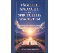 TÄGLICHE ANDACHT FÜR SPIRITUELLES WACHSTUM: Tägliche spirituelle Übungen für Christen, die Bereit sind, Gottes Versprechen von Heilung, Wohlstand und Zweck zu Erfahren