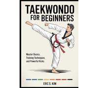 TAEKWODO FOR BEGINNERS: master basics, training techniques, and powerful kicks