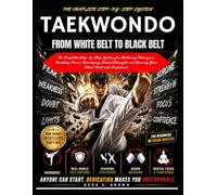 TAEKWONDO FROM WHITE BELT TO BLACK BELT: The Complete Step-by-Step System for Mastering Techniques, Building Power, Developing Mental Strength, and Earning Your Black Belt with Confidence