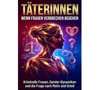 Täterinnen: Wenn Frauen Verbrechen begehen: Kriminelle Frauen, Gender-Dynamiken und die Frage nach Motiv und Urteil
