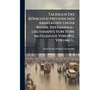 Tagebuch Des Königlich PreuÃ ischen Armeekorps Unter Befehl Des General-lieutenants Von York Im Feldzuge Von 1812, Volume 1...