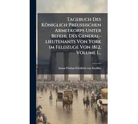 Tagebuch Des Königlich PreuÃ ischen Armeekorps Unter Befehl Des General-lieutenants Von York Im Feldzuge Von 1812, Volume 1...