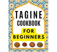 TAGINE COOKBOOK FOR BEGINNERS: Delicious and Easy Recipes for Authentic Moroccan Flavors, Everyday Meals, Family Gatherings, and Special Moments