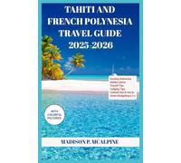 TAHITI AND FRENCH POLYNESIA TRAVEL GUIDE 2025-2026: -From Exciting Delicacies To Hidden Gems, Transit Tips, Lodging Tips, Cultural Dos & Don’ts, Smart Budgeting And More.