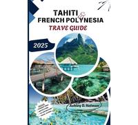 Tahiti and French Polynesia Travel Guide 2025: An Adventure to Paradise: Explore Island Escapes, Cultural Wonders, Water Activities, and Unforgettable Experiences