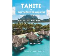 Tahiti Et Polynésie Française Guide De Voyage 2026-2027: Découvrez les lagunes turquoises d'Océanie, les séjours sur l'eau et la culture polynésienne