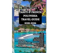 TAHITI & FRENCH POLYNESIA TRAVEL GUIDE 2025-2026: Discover turquoise lagoons, island paradises, temples, culture, beaches, and overwater bungalows in Bora Bora, Moorea, Huahine & Raiatea