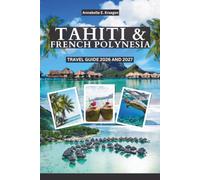 TAHITI & FRENCH POLYNESIA TRAVEL GUIDE 2026 and 2027: Explore Tahiti, Moorea, Bora Bora & Beyond with Island Hopping, Lagoons, Beaches, Diving, Culture, Local Food, and Practical Tips