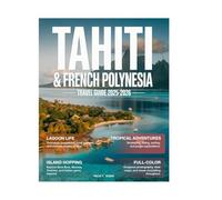 Tahiti & French Polynesia Travel Guide 2026 (Full Color): Explore Bora Bora, Moorea, Tahiti, Overwater Bungalows, Coral Reefs, Lagoon Adventures, Local Culture, Cuisine, and Hidden Gems.
