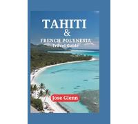 TAHITI & FRENCH POLYNESIA Travel Guide: Explore Hidden Gems, Indulge in Local Flavors, Expert Tips, and Embark on Unforgettable Journeys Across Pristine Islands