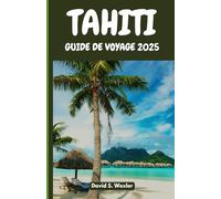 TAHITI GUIDE DE VOYAGE 2025: Découvrez des plages secrètes, des légendes insulaires, une cuisine authentique et la magie du Pacifique Sud