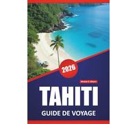 TAHITI GUIDE DE VOYAGE 2026: Les principales îles à visiter, les plages, la cuisine locale, les sites culturels, les itinéraires et les conseils pratiques pour les visiteurs de la Polynésie française