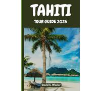 TAHITI TOUR GUIDE 2025: Discover Secret Beaches, Island Legends, Authentic Cuisine, and the Magic of the South Pacific