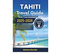 Tahiti Travel Guide 2025-2026: Your Complete Companion to French Polynesia's Islands, Beaches, Resorts, Activities, and Cultural Experiences