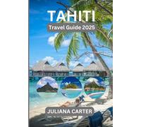 TAHITI TRAVEL GUIDE 2025: Discover the Beauty, Culture, and Adventure of French Polynesia’s Island Paradise