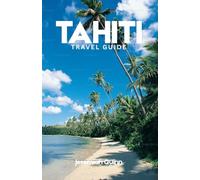 TAHITI TRAVEL GUIDE 2026: Discover French Polynesia’s Paradise Islands: Beaches, Resorts, Culture, Adventure Tours, Honeymoon Escapes, Local Cuisine, and Travel Tips for Exploring the South Pacific
