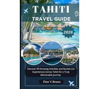 TAHITI TRAVEL GUIDE: Discover 90 Amazing Activities and Bucket-List Experiences Across Tahiti for a Truly Memorable Journey