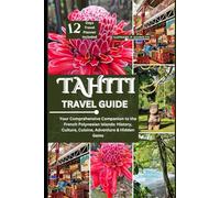 TAHITI TRAVEL GUIDE: YOUR COMPREHENSIVE COMPANION TO THE FRENCH POLYNESIAN ISLANDS: HISTORY, CULTURE, CUISINE, ADVENTURE & HIDDEN GEMS